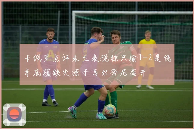卡佩罗点评米兰表现称只输1-2是侥幸底蕴缺失源于马尔蒂尼离开