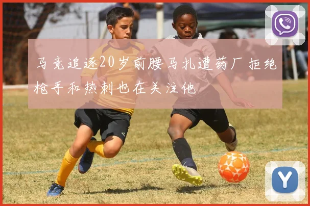 马竞追逐20岁前腰马扎遭药厂拒绝枪手和热刺也在关注他