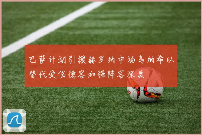 巴萨计划引援赫罗纳中场乌纳希以替代受伤德容加强阵容深度