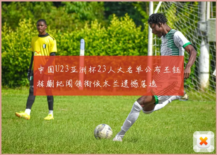中国U23亚洲杯23人大名单公布王钰栋蒯纪闻领衔依木兰遗憾落选