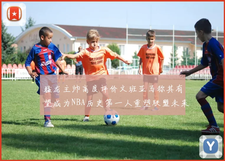 猛龙主帅高度评价文班亚马称其有望成为NBA历史第一人重塑联盟未来