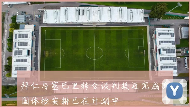 拜仁与塞巴里转会谈判接近完成美国体检安排已在计划中