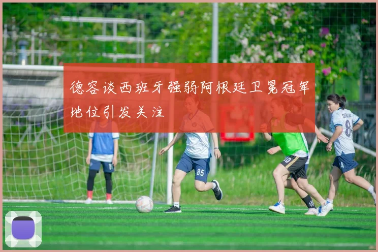 德容谈西班牙强弱阿根廷卫冕冠军地位引发关注