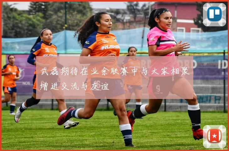 武磊期待在业余联赛中与大家相聚增进交流与友谊