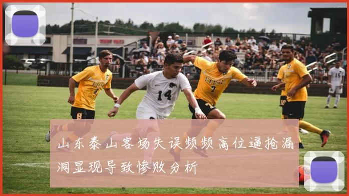 山东泰山客场失误频频高位逼抢漏洞显现导致惨败分析