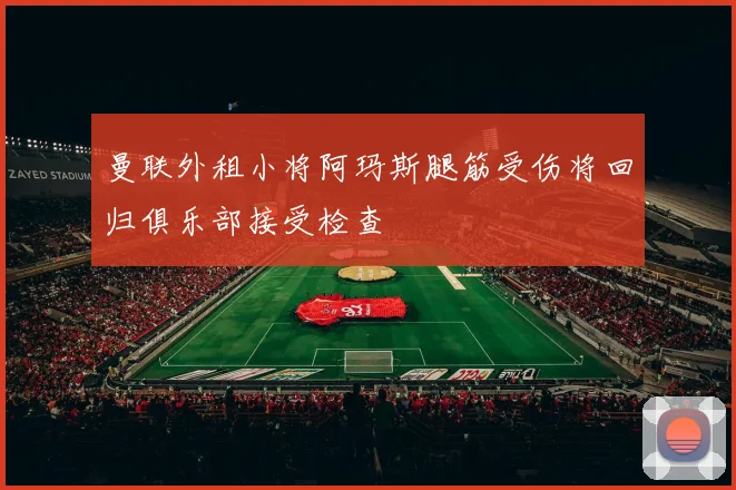 曼联外租小将阿玛斯腿筋受伤将回归俱乐部接受检查