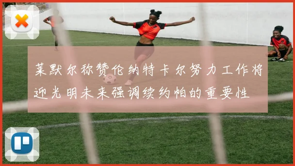 莱默尔称赞伦纳特卡尔努力工作将迎光明未来强调续约帕的重要性