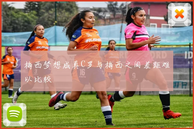 梅西梦想成真C罗与梅西之间差距难以比较