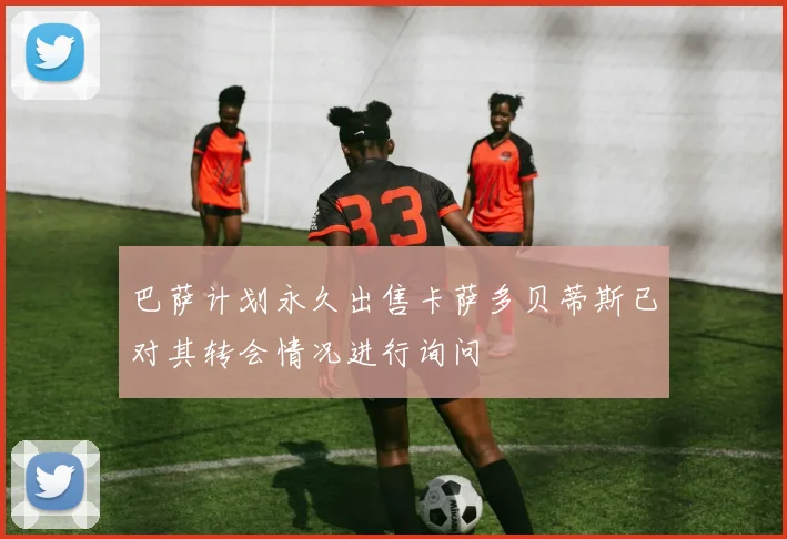 巴萨计划永久出售卡萨多贝蒂斯已对其转会情况进行询问