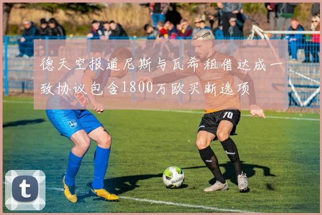 德天空报道尼斯与瓦希租借达成一致协议包含1800万欧买断选项