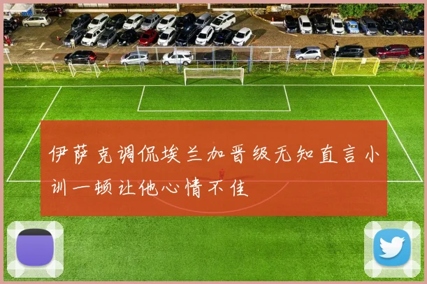 伊萨克调侃埃兰加晋级无知直言小训一顿让他心情不佳