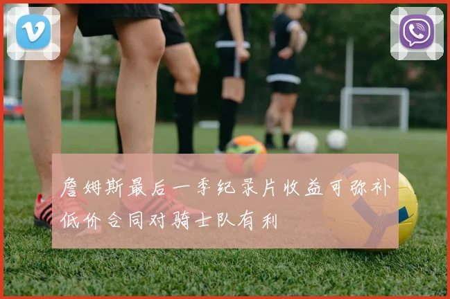 詹姆斯最后一季纪录片收益可弥补低价合同对骑士队有利