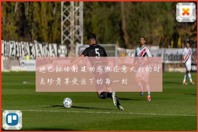 迪巴拉传射建功感慨在意大利的时光珍贵享受当下的每一刻