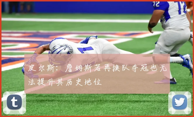 皮尔斯：詹姆斯若再换队夺冠也无法提升其历史地位
