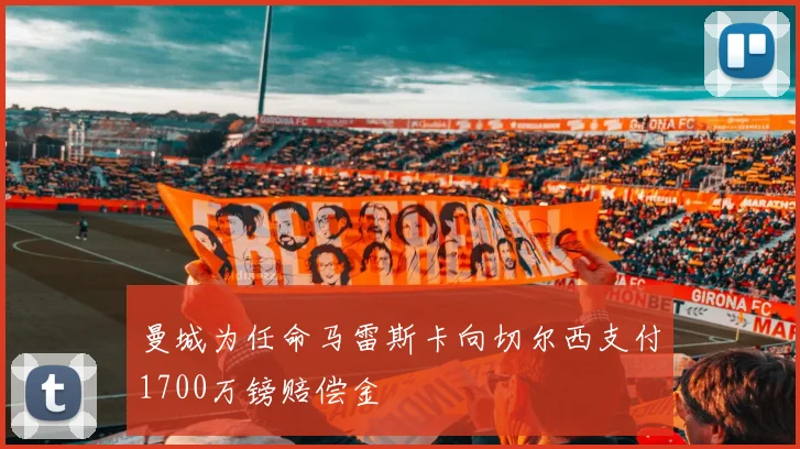 曼城为任命马雷斯卡向切尔西支付1700万镑赔偿金