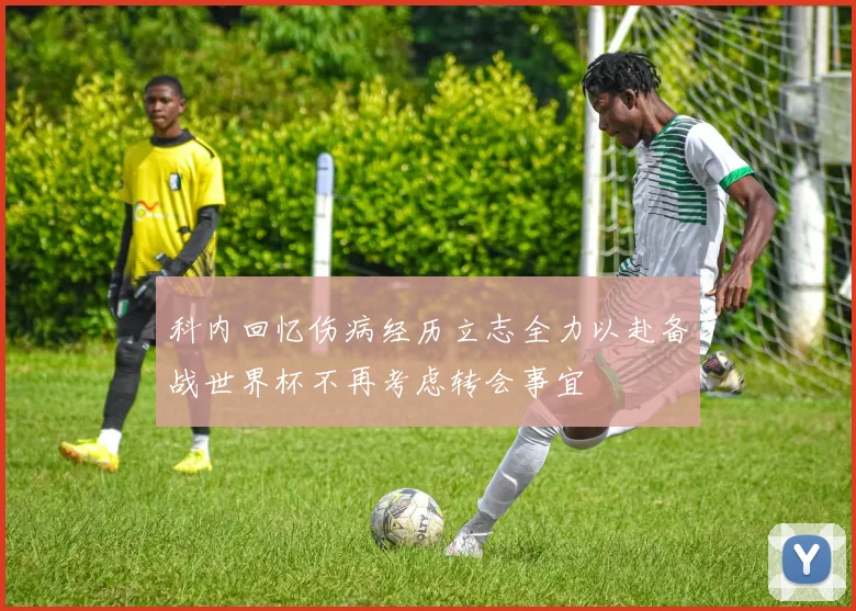 科内回忆伤病经历立志全力以赴备战世界杯不再考虑转会事宜