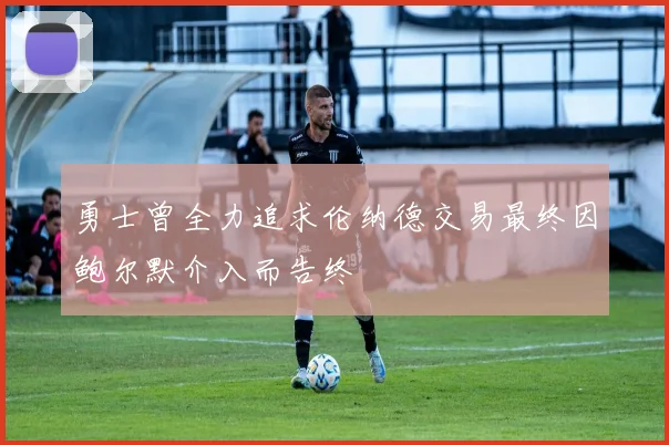 勇士曾全力追求伦纳德交易最终因鲍尔默介入而告终