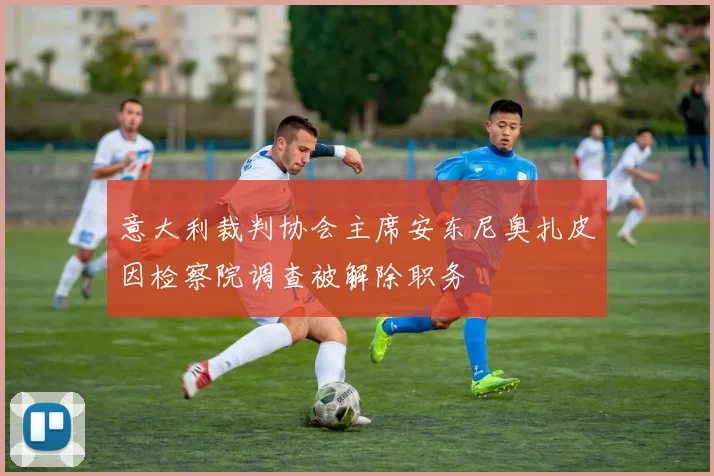 意大利裁判协会主席安东尼奥扎皮因检察院调查被解除职务