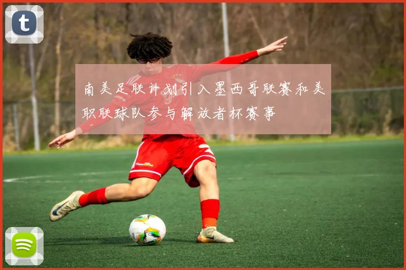 南美足联计划引入墨西哥联赛和美职联球队参与解放者杯赛事
