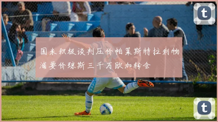 国米积极谈判压价帕莱斯特拉利物浦要价琼斯三千万欧加转会