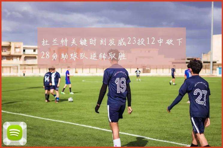 杜兰特关键时刻发威23投12中砍下28分助球队逆转取胜