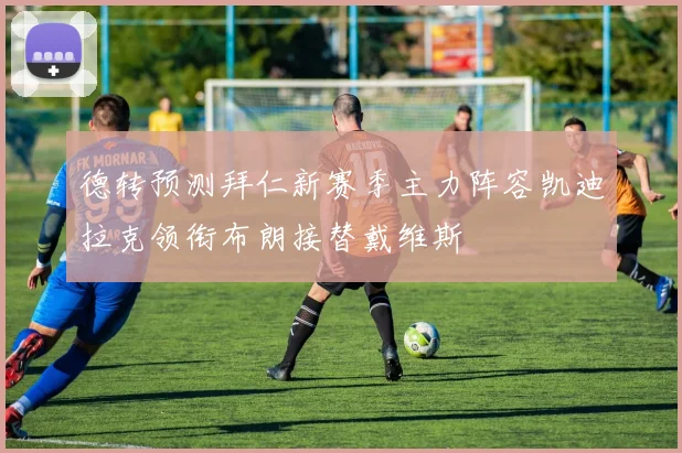 德转预测拜仁新赛季主力阵容凯迪拉克领衔布朗接替戴维斯