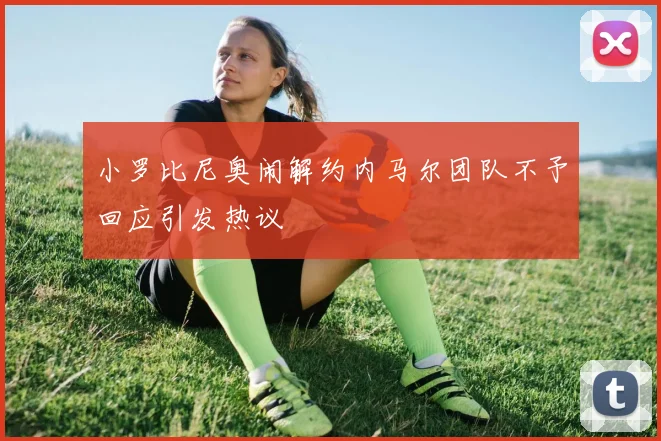 小罗比尼奥闹解约内马尔团队不予回应引发热议