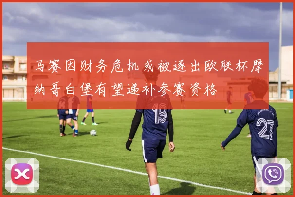 马赛因财务危机或被逐出欧联杯摩纳哥白堡有望递补参赛资格