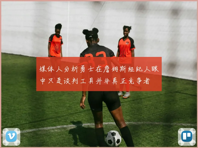 媒体人分析勇士在詹姆斯经纪人眼中只是谈判工具并非真正竞争者