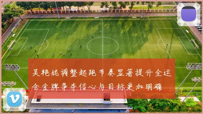 吴艳妮调整起跑节奏显著提升全运会金牌争夺信心与目标更加明确