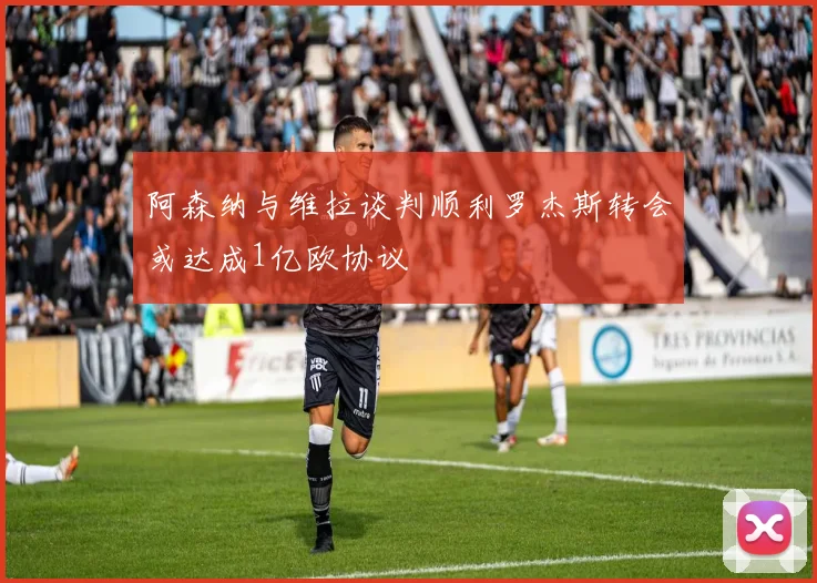 阿森纳与维拉谈判顺利罗杰斯转会或达成1亿欧协议