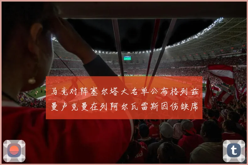 马竞对阵塞尔塔大名单公布格列兹曼卢克曼在列阿尔瓦雷斯因伤缺席