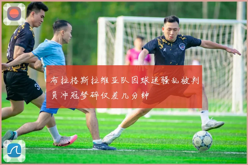 布拉格斯拉维亚队因球迷骚乱被判负冲冠梦碎仅差几分钟