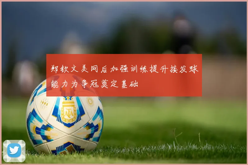 郑钦文美网后加强训练提升接发球能力为争冠奠定基础