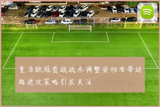 皇马欧冠首战战术调整安切洛蒂边路进攻策略引发关注