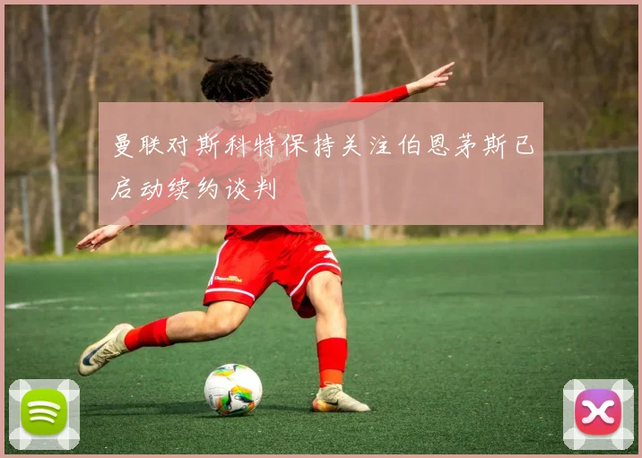 曼联对斯科特保持关注伯恩茅斯已启动续约谈判