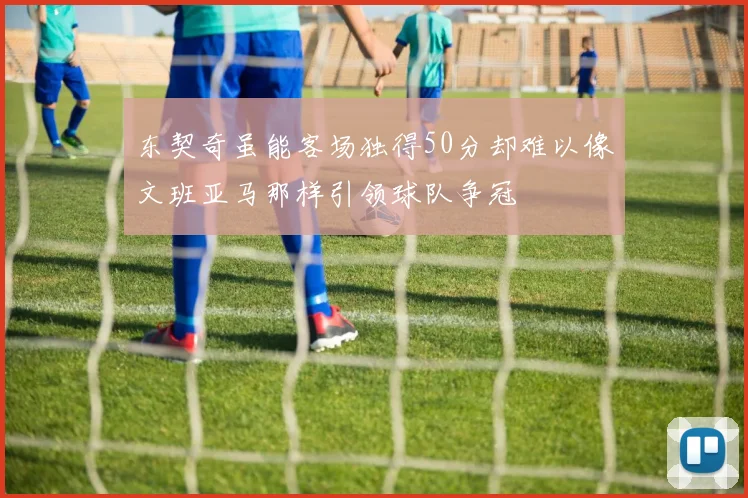 东契奇虽能客场独得50分却难以像文班亚马那样引领球队争冠