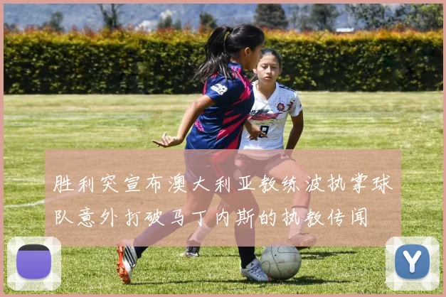胜利突宣布澳大利亚教练波执掌球队意外打破马丁内斯的执教传闻