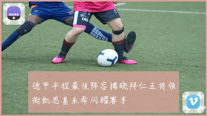 德甲半程最佳阵容揭晓拜仁五将领衔凯恩基米希闪耀赛季