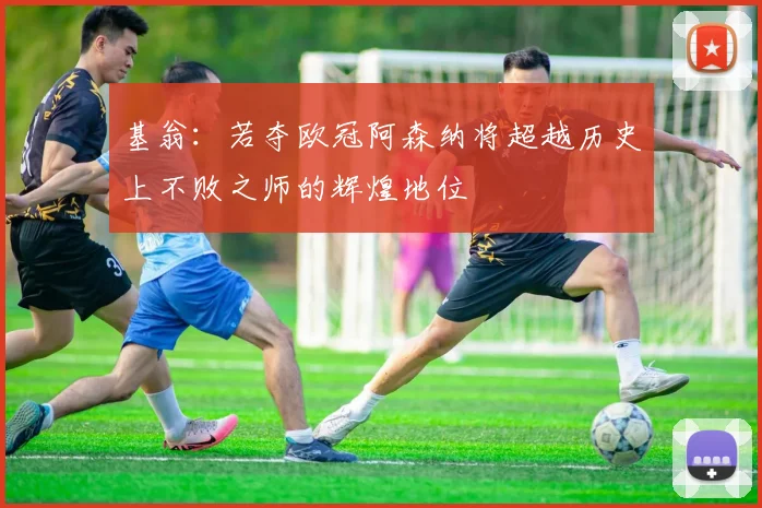 基翁：若夺欧冠阿森纳将超越历史上不败之师的辉煌地位